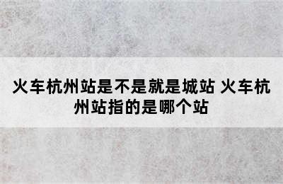 火车杭州站是不是就是城站 火车杭州站指的是哪个站